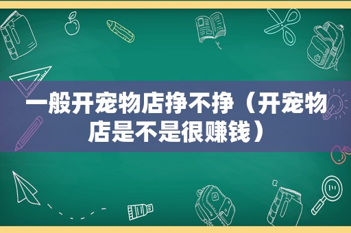 一般开宠物店挣不挣（开宠物店是不是很赚钱）