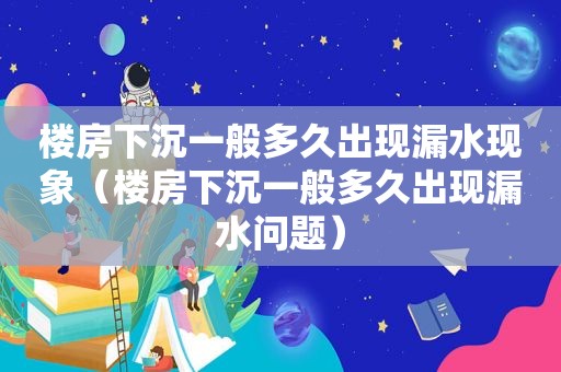 楼房下沉一般多久出现漏水现象（楼房下沉一般多久出现漏水问题）