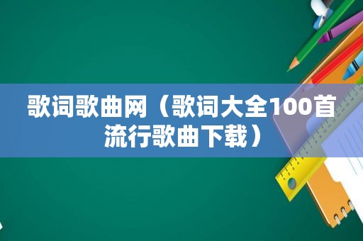 歌词歌曲网（歌词大全100首流行歌曲下载）