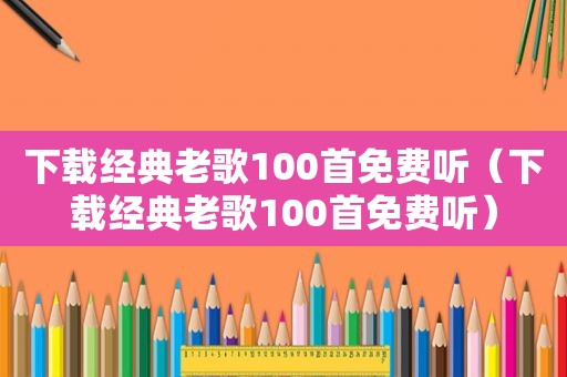 下载经典老歌100首免费听（下载经典老歌100首免费听）