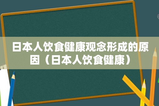 日本人饮食健康观念形成的原因（日本人饮食健康）