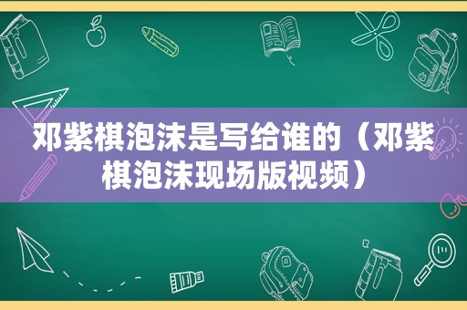 邓紫棋泡沫是写给谁的（邓紫棋泡沫现场版视频）