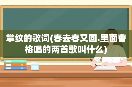 掌纹的歌词(春去春又回.里面曹格唱的两首歌叫什么)