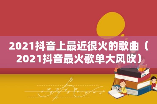 2021抖音上最近很火的歌曲（2021抖音最火歌单大风吹）