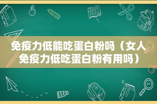 免疫力低能吃蛋白粉吗（女人免疫力低吃蛋白粉有用吗）