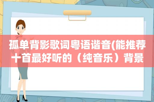 孤单背影歌词粤语谐音(能推荐十首最好听的（纯音乐）背景音乐吗)