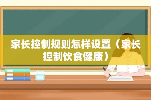 家长控制规则怎样设置（家长控制饮食健康）