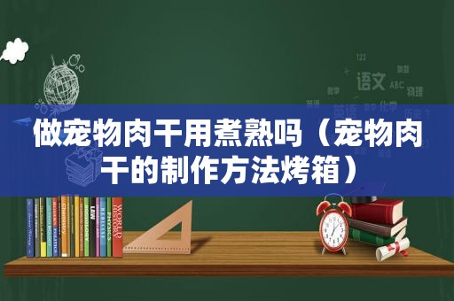 做宠物肉干用煮熟吗（宠物肉干的制作方法烤箱）