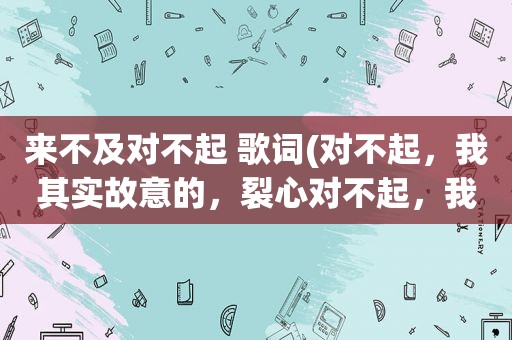 来不及对不起 歌词(对不起，我其实故意的，裂心对不起，我没说明，歌名是)