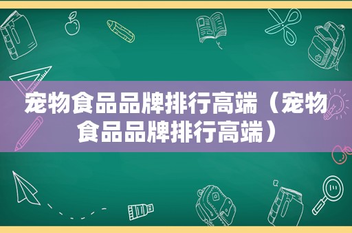 宠物食品品牌排行高端（宠物食品品牌排行高端）