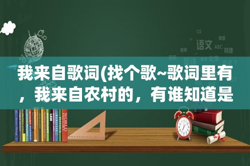 我来自歌词(找个歌~歌词里有，我来自农村的，有谁知道是什么歌名吗)