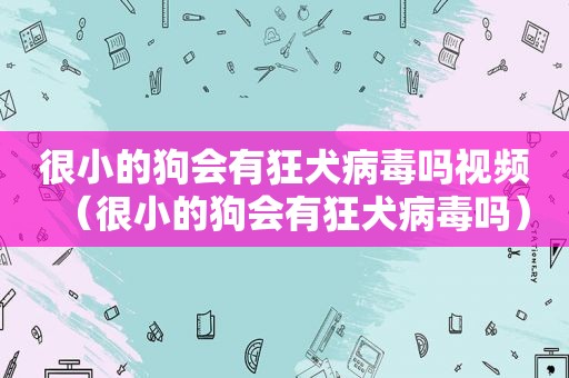 很小的狗会有狂犬病毒吗视频（很小的狗会有狂犬病毒吗）