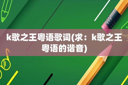 k歌之王粤语歌词(求：k歌之王粤语的谐音)