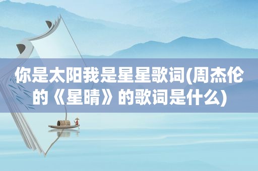 你是太阳我是星星歌词(周杰伦的《星晴》的歌词是什么)