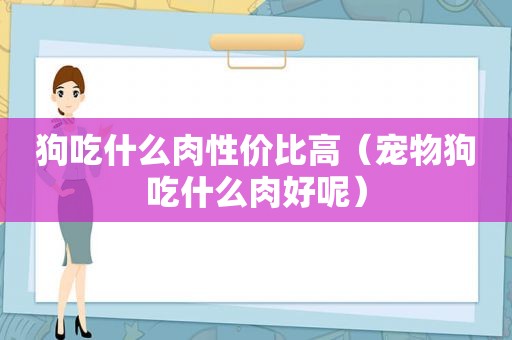 狗吃什么肉性价比高（宠物狗吃什么肉好呢）