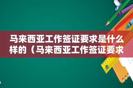 马来西亚工作签证要求是什么样的（马来西亚工作签证要求是什么）