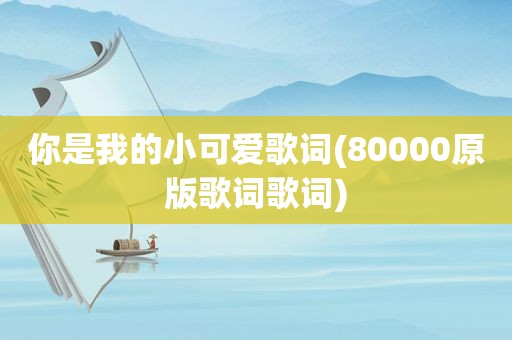 你是我的小可爱歌词(80000原版歌词歌词)