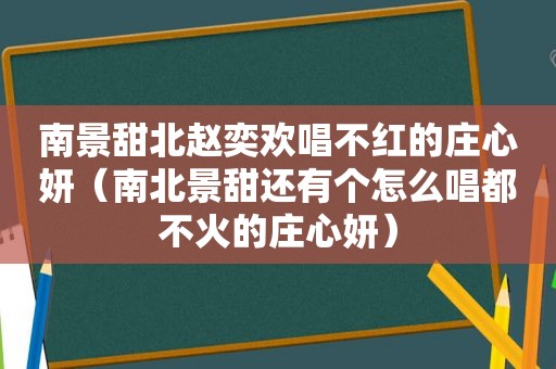 南景甜北赵奕欢唱不红的庄心妍（南北景甜还有个怎么唱都不火的庄心妍）