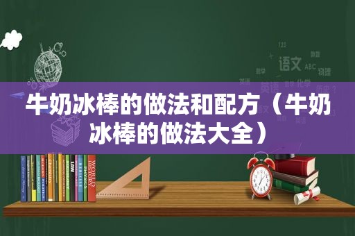 牛奶冰棒的做法和配方（牛奶冰棒的做法大全）