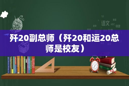 歼20副总师（歼20和运20总师是校友）