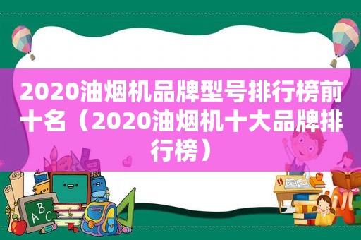 2020油烟机品牌型号排行榜前十名（2020油烟机十大品牌排行榜）