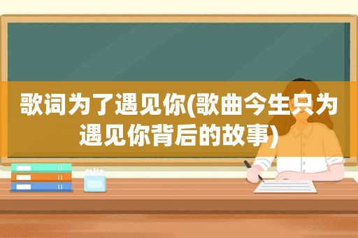 歌词为了遇见你(歌曲今生只为遇见你背后的故事)