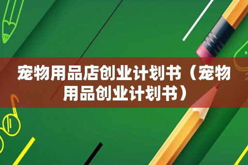 宠物用品店创业计划书（宠物用品创业计划书）