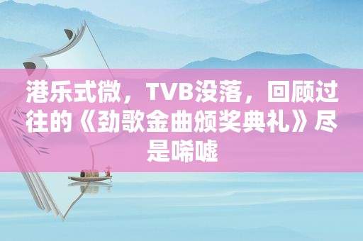 港乐式微，TVB没落，回顾过往的《劲歌金曲颁奖典礼》尽是唏嘘