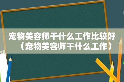 宠物美容师干什么工作比较好（宠物美容师干什么工作）