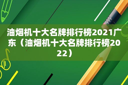 油烟机十大名牌排行榜2021广东（油烟机十大名牌排行榜2022）