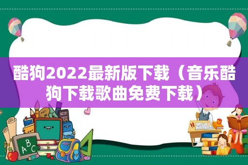 酷狗2022最新版下载（音乐酷狗下载歌曲免费下载）