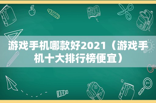 游戏手机哪款好2021（游戏手机十大排行榜便宜）