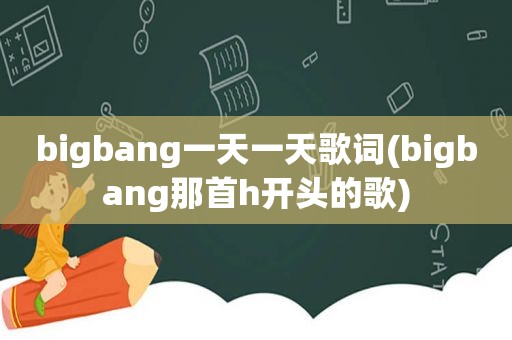 bigbang一天一天歌词(bigbang那首h开头的歌)