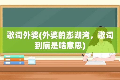 歌词外婆(外婆的澎湖湾，歌词到底是啥意思)