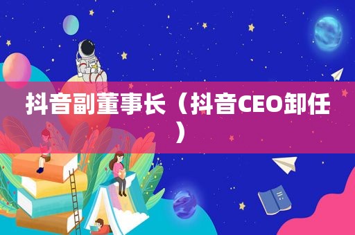 抖音副董事长（抖音CEO卸任）