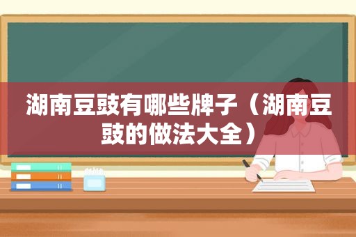 湖南豆豉有哪些牌子（湖南豆豉的做法大全）