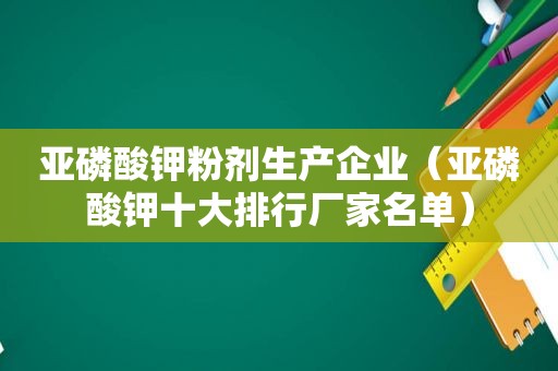 亚磷酸钾粉剂生产企业（亚磷酸钾十大排行厂家名单）