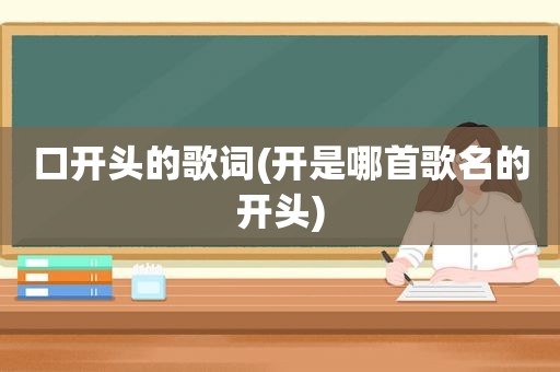 口开头的歌词(开是哪首歌名的开头)