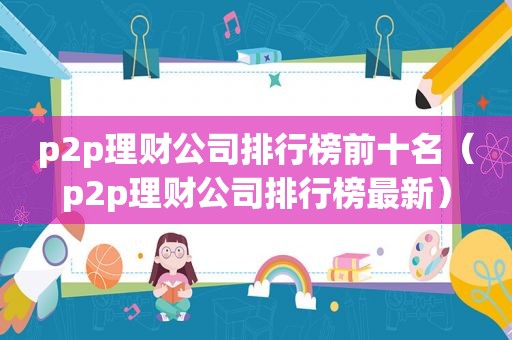 p2p理财公司排行榜前十名（p2p理财公司排行榜最新）