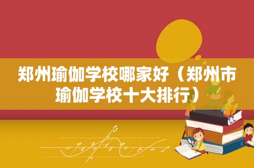 郑州瑜伽学校哪家好（郑州市瑜伽学校十大排行）