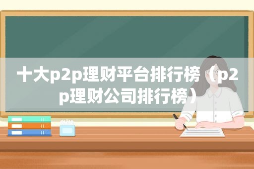 十大p2p理财平台排行榜（p2p理财公司排行榜）