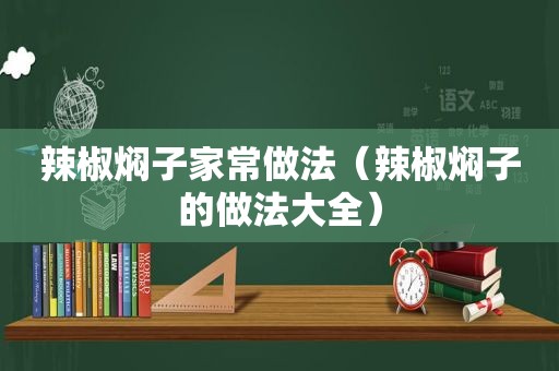 辣椒焖子家常做法（辣椒焖子的做法大全）