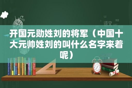 开国元勋姓刘的将军（中国十大元帅姓刘的叫什么名字来着呢）