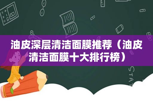 油皮深层清洁面膜推荐（油皮清洁面膜十大排行榜）