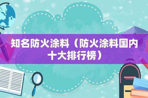 知名防火涂料（防火涂料国内十大排行榜）