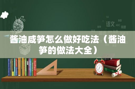 酱油咸笋怎么做好吃法（酱油笋的做法大全）