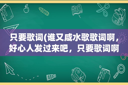 只要歌词(谁又咸水歌歌词啊，好心人发过来吧，只要歌词啊)