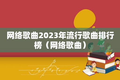 网络歌曲2023年流行歌曲排行榜（网络歌曲）