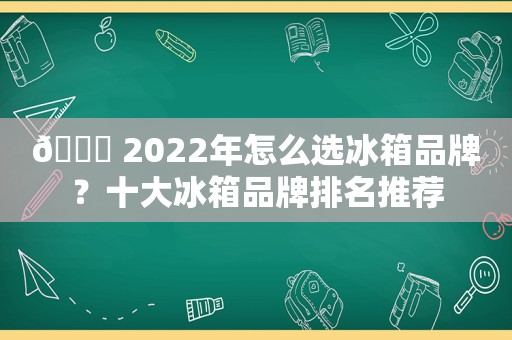 🏅 2022年怎么选冰箱品牌？十大冰箱品牌排名推荐