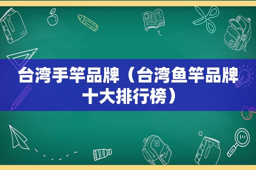 台湾手竿品牌（台湾鱼竿品牌十大排行榜）